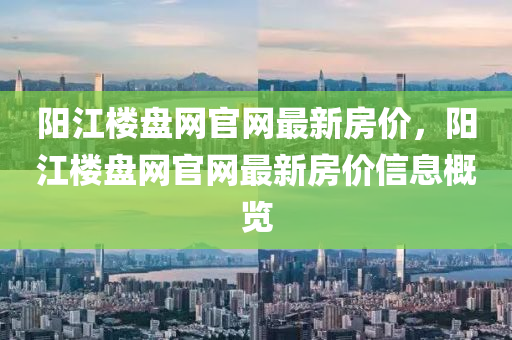 陽江樓(lou)盤網(wang)官網最(zui)新(xin)房(fang)價，陽江樓盤(pan)網官網最(zui)新房(fang)價信息槩(gai)覽
