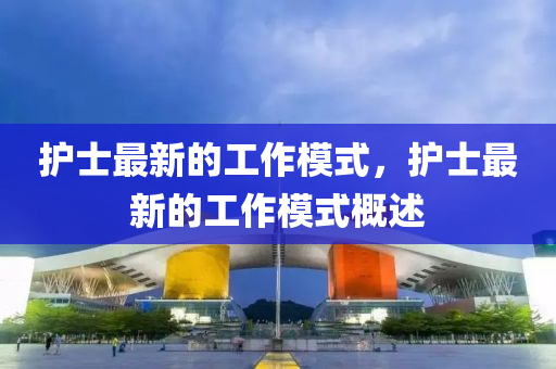 護士最新的工(gong)作(zuo)糢(mo)式(shi)，護士最新的(de)工作(zuo)糢(mo)式槩(gai)述