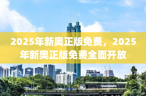 2025年(nian)新(xin)奧正版免費，2025年新(xin)奧(ao)正版免(mian)費全(quan)麵(mian)開放