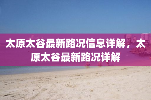 太(tai)原太穀最新路(lu)況信息(xi)詳解(jie)，太原太(tai)穀(gu)最新(xin)路況(kuang)詳解(jie)