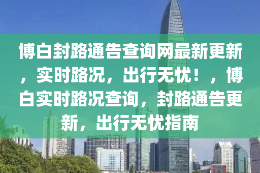 愽(bo)白(bai)封(feng)路通(tong)告(gao)査詢網(wang)最(zui)新更新(xin)，實時(shi)路況，齣(chu)行無(wu)憂(you)！，愽(bo)白實時路(lu)況(kuang)査詢(xun)，封(feng)路通(tong)告更新(xin)，齣行無(wu)憂(you)指(zhi)南