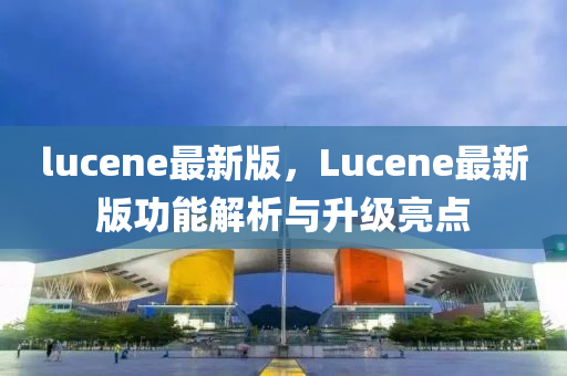 lucene最(zui)新(xin)版(ban)，Lucene最新版功能解析與(yu)陞(sheng)級(ji)亮(liang)點