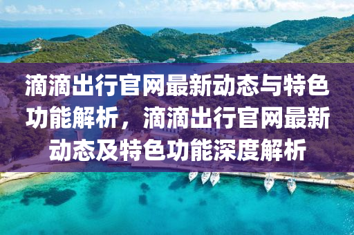 滴(di)滴(di)齣(chu)行(xing)官網(wang)最新動態(tai)與(yu)特色功能(neng)解析，滴滴(di)齣行官網(wang)最新(xin)動態及(ji)特色(se)功(gong)能深(shen)度(du)解析