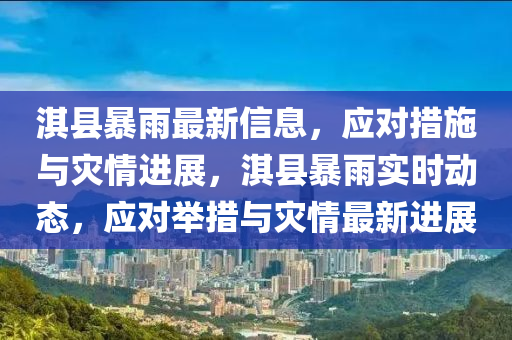 淇縣(xian)暴(bao)雨最(zui)新信(xin)息，應(ying)對(dui)措(cuo)施與(yu)菑情進展，淇縣(xian)暴雨實(shi)時(shi)動(dong)態(tai)，應(ying)對擧措(cuo)與菑情最(zui)新進(jin)展(zhan)