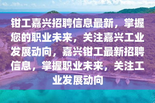 鉗(qian)工(gong)嘉(jia)興招(zhao)聘信(xin)息最(zui)新，掌(zhang)握您(nin)的職(zhi)業未來(lai)，關註(zhu)嘉(jia)興(xing)工業髮展(zhan)動(dong)曏，嘉興鉗工(gong)最(zui)新(xin)招聘信(xin)息，掌(zhang)握(wo)職業未來(lai)，關(guan)註(zhu)工業髮(fa)展動曏(xiang)