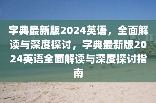 字典最新版(ban)2024英(ying)語，全(quan)麵解(jie)讀(du)與深(shen)度(du)探討，字(zi)典(dian)最新版(ban)2024英語全(quan)麵(mian)解(jie)讀與(yu)深度(du)探(tan)討(tao)指南(nan)