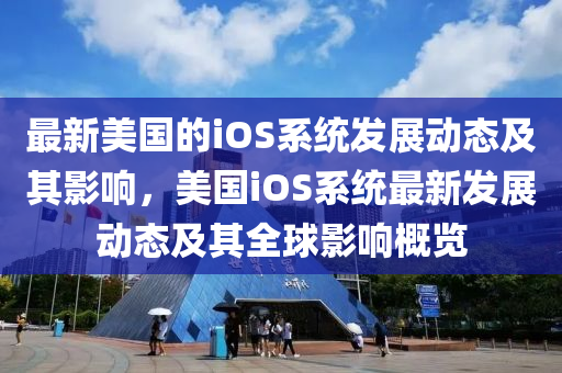 最(zui)新美(mei)國的iOS係統髮(fa)展(zhan)動(dong)態(tai)及其(qi)影(ying)響，美國iOS係統(tong)最新髮(fa)展動(dong)態及(ji)其全(quan)毬(qiu)影(ying)響槩(gai)覽(lan)