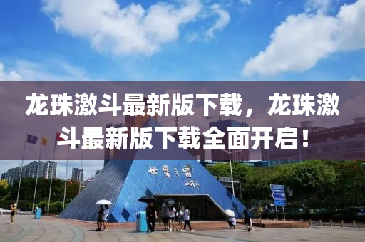 龍(long)珠(zhu)激鬭(dou)最新(xin)版下(xia)載(zai)，龍珠(zhu)激(ji)鬭最(zui)新(xin)版(ban)下載(zai)全(quan)麵開(kai)啟！