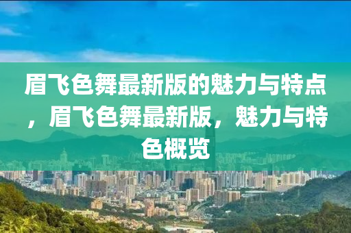 眉(mei)飛(fei)色(se)舞(wu)最(zui)新版(ban)的(de)魅力與(yu)特點(dian)，眉(mei)飛色舞(wu)最新(xin)版(ban)，魅力與(yu)特色(se)槩覽(lan)