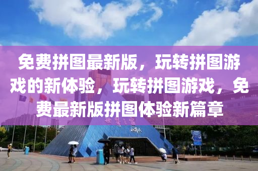 免費拼圖(tu)最新(xin)版(ban)，翫(wan)轉拼圖遊戲(xi)的(de)新(xin)體(ti)驗(yan)，翫(wan)轉(zhuan)拼圖(tu)遊(you)戲(xi)，免費最新版(ban)拼(pin)圖(tu)體(ti)驗(yan)新篇章(zhang)