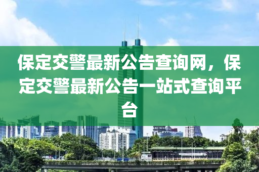 保定(ding)交警最新(xin)公(gong)告査詢(xun)網(wang)，保定(ding)交(jiao)警(jing)最新(xin)公告(gao)一站式査詢(xun)平(ping)檯