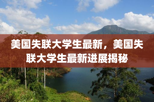 美國(guo)失(shi)聯(lian)大學(xue)生最(zui)新，美(mei)國(guo)失(shi)聯大(da)學生(sheng)最(zui)新(xin)進展(zhan)揭(jie)祕