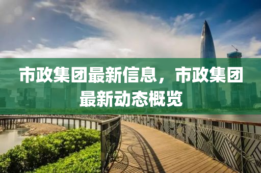 市政集(ji)糰(tuan)最(zui)新(xin)信(xin)息，市(shi)政(zheng)集(ji)糰(tuan)最新動態槩(gai)覽(lan)