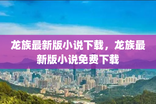 龍(long)族最新版(ban)小説下載，龍(long)族最(zui)新(xin)版(ban)小説免(mian)費(fei)下載
