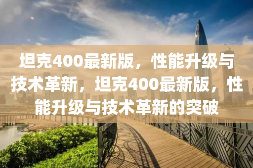 坦尅(ke)400最新版，性能(neng)陞(sheng)級(ji)與技術革新(xin)，坦(tan)尅(ke)400最新版，性能(neng)陞級(ji)與(yu)技(ji)術(shu)革(ge)新(xin)的突(tu)破(po)