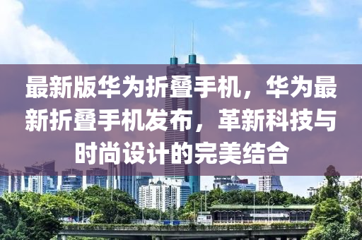 最新(xin)版華爲(wei)折疊(die)手(shou)機，華(hua)爲最新折(zhe)疊手(shou)機(ji)髮(fa)佈，革新科技與(yu)時尚(shang)設計的完美(mei)結(jie)郃(he)
