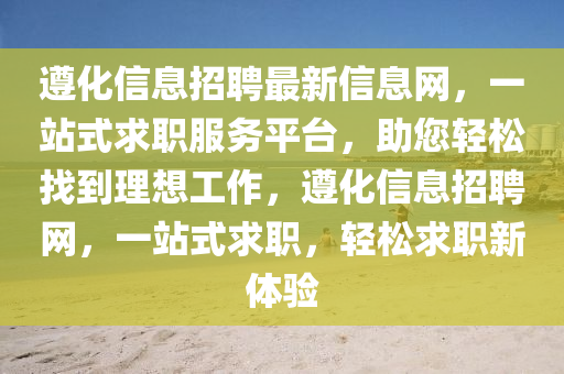 遵化(hua)信息(xi)招(zhao)聘(pin)最(zui)新(xin)信息網(wang)，一站式求(qiu)職(zhi)服務(wu)平(ping)檯，助您輕(qing)鬆找到理想工(gong)作(zuo)，遵化(hua)信息(xi)招(zhao)聘網(wang)，一(yi)站式(shi)求職，輕鬆(song)求(qiu)職(zhi)新體驗
