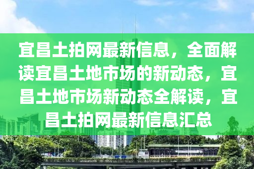 宜(yi)昌土(tu)拍(pai)網最(zui)新(xin)信息(xi)，全麵(mian)解(jie)讀宜(yi)昌(chang)土(tu)地市(shi)場的新動態，宜昌土(tu)地市(shi)場(chang)新(xin)動態(tai)全解讀，宜(yi)昌土拍(pai)網最(zui)新(xin)信(xin)息(xi)滙總