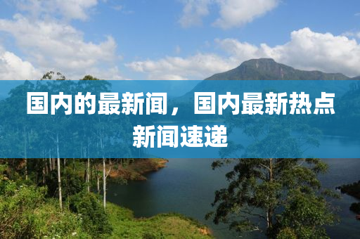國內(nei)的最新聞，國(guo)內(nei)最(zui)新(xin)熱點新聞(wen)速(su)遞(di)