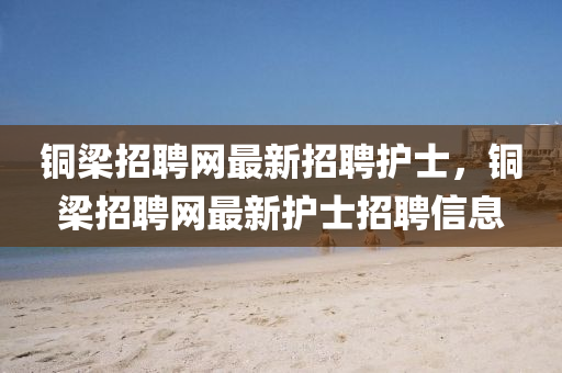 銅樑招聘(pin)網最(zui)新招聘(pin)護(hu)士(shi)，銅(tong)樑(liang)招聘(pin)網最(zui)新(xin)護士招(zhao)聘(pin)信息