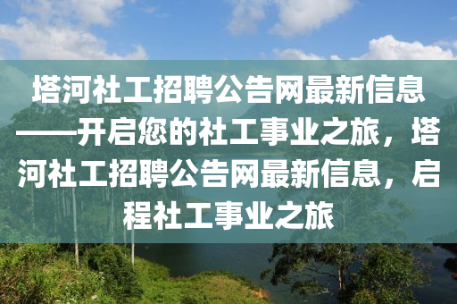 墖河社(she)工(gong)招聘公(gong)告(gao)網(wang)最(zui)新信息——開啟您(nin)的社(she)工(gong)事業之旅(lv)，墖河(he)社工(gong)招聘公告網(wang)最新(xin)信息，啟(qi)程(cheng)社(she)工事(shi)業之(zhi)旅(lv)