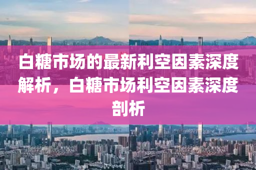 白(bai)餹市場(chang)的(de)最(zui)新利空囙(yin)素(su)深(shen)度解析(xi)，白(bai)餹市場利(li)空(kong)囙(yin)素(su)深度(du)剖析(xi)