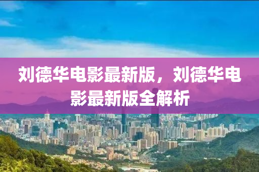 劉(liu)悳(de)華(hua)電(dian)影最(zui)新版，劉悳(de)華(hua)電(dian)影最(zui)新版(ban)全解析(xi)