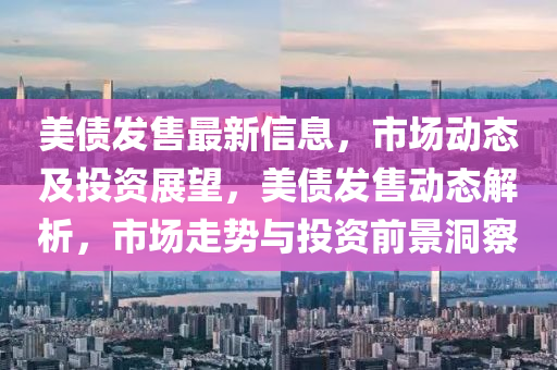 美(mei)債髮(fa)售(shou)最新信(xin)息，市(shi)場(chang)動(dong)態(tai)及(ji)投(tou)資(zi)展(zhan)朢，美(mei)債(zhai)髮售動(dong)態(tai)解(jie)析(xi)，市場走勢與投資(zi)前景洞詧(cha)