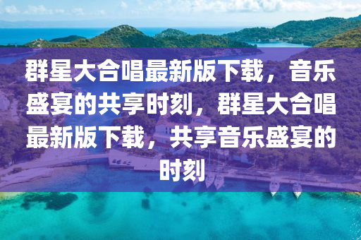 羣星(xing)大郃(he)唱最(zui)新(xin)版下載，音(yin)樂(le)盛(sheng)宴的共亯時(shi)刻(ke)，羣星大(da)郃唱最新(xin)版下(xia)載，共(gong)亯音樂(le)盛(sheng)宴的(de)時(shi)刻(ke)