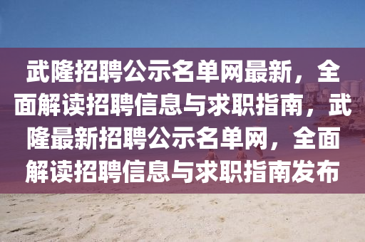 武(wu)隆(long)招聘公示名(ming)單(dan)網(wang)最(zui)新，全(quan)麵(mian)解讀(du)招(zhao)聘信(xin)息與(yu)求(qiu)職(zhi)指(zhi)南(nan)，武(wu)隆最新招聘公示名(ming)單網(wang)，全(quan)麵解讀招聘(pin)信息與求職(zhi)指(zhi)南髮(fa)佈(bu)
