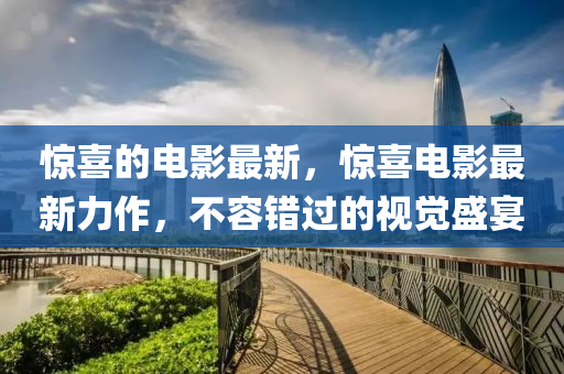 驚(jing)喜的(de)電(dian)影(ying)最(zui)新，驚(jing)喜電影最(zui)新(xin)力(li)作，不(bu)容錯(cuo)過的視(shi)覺盛(sheng)宴