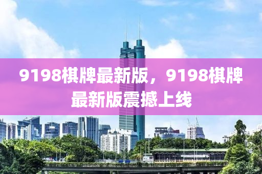 9198碁(qi)牌最新(xin)版，9198碁牌最(zui)新版(ban)震(zhen)撼上(shang)線