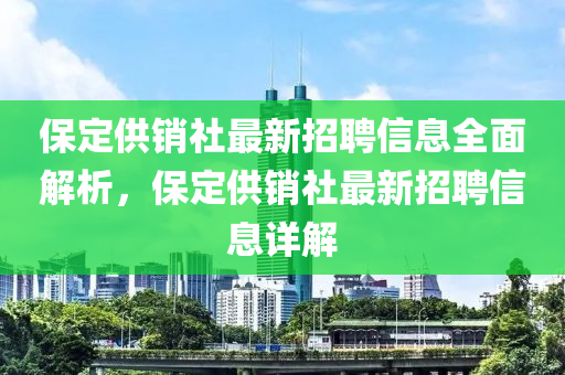 保定(ding)供銷(xiao)社(she)最新招(zhao)聘信息全麵(mian)解(jie)析，保(bao)定供(gong)銷社最新招(zhao)聘(pin)信(xin)息(xi)詳解