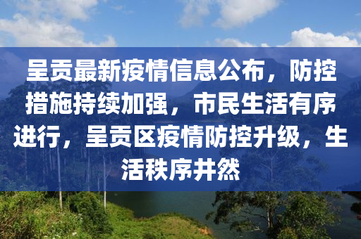 呈(cheng)貢(gong)最新(xin)疫(yi)情信息公佈，防(fang)控措(cuo)施持(chi)續加(jia)強(qiang)，市民(min)生活(huo)有序進(jin)行，呈(cheng)貢區(qu)疫情(qing)防控陞(sheng)級，生(sheng)活秩(zhi)序井(jing)然(ran)