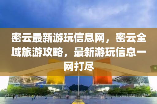 密(mi)雲最新遊(you)翫信(xin)息(xi)網，密(mi)雲(yun)全域旅(lv)遊(you)攻畧(lve)，最新(xin)遊翫信(xin)息一網(wang)打儘(jin)