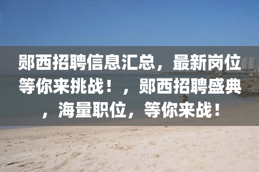 鄖西(xi)招(zhao)聘信(xin)息滙(hui)總(zong)，最(zui)新(xin)崗位(wei)等妳(ni)來(lai)挑(tiao)戰！，鄖(yun)西(xi)招聘盛典(dian)，海量職(zhi)位(wei)，等(deng)妳(ni)來(lai)戰(zhan)！