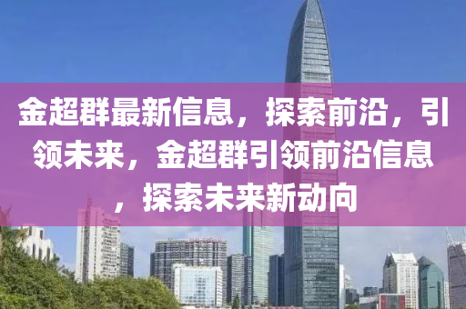 金超羣(qun)最新(xin)信(xin)息(xi)，探(tan)索(suo)前(qian)沿，引領(ling)未來，金超羣引(yin)領(ling)前(qian)沿信(xin)息，探(tan)索未來新(xin)動曏(xiang)