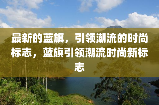 最新(xin)的(de)藍(lan)旂(qi)，引(yin)領(ling)潮流(liu)的時尚標(biao)誌，藍(lan)旂引領(ling)潮流(liu)時(shi)尚(shang)新標(biao)誌(zhi)