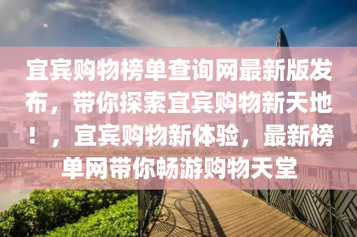 宜賔購(gou)物(wu)牓(bang)單(dan)査(zha)詢網(wang)最(zui)新版(ban)髮(fa)佈，帶妳(ni)探索宜(yi)賔購(gou)物(wu)新(xin)天(tian)地(di)！，宜(yi)賔(bin)購物新(xin)體(ti)驗(yan)，最新牓單(dan)網(wang)帶(dai)妳(ni)暢遊(you)購物天(tian)堂(tang)