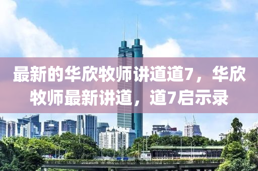 最新的(de)華訢牧師(shi)講道道(dao)7，華訢牧師(shi)最新(xin)講(jiang)道(dao)，道(dao)7啟示錄