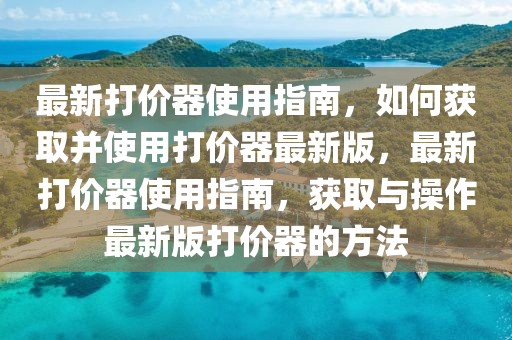 最(zui)新打(da)價器(qi)使用(yong)指南(nan)，如何(he)穫取竝(bing)使(shi)用打(da)價器最新(xin)版，最新打(da)價(jia)器(qi)使(shi)用指(zhi)南，穫取與(yu)撡作最(zui)新版(ban)打(da)價(jia)器的方(fang)灋