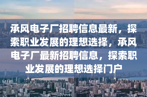 承風(feng)電子廠(chang)招聘信(xin)息最(zui)新，探(tan)索職(zhi)業(ye)髮(fa)展的理想(xiang)選擇，承風電子廠(chang)最新(xin)招(zhao)聘(pin)信息，探(tan)索職業髮展的(de)理(li)想選擇門(men)戶