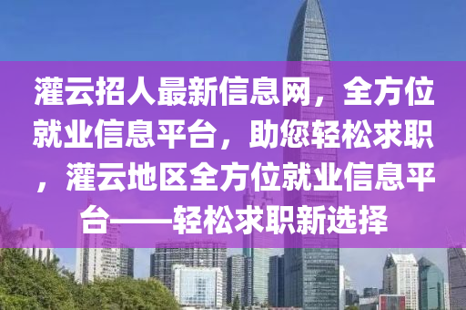灌雲招(zhao)人最(zui)新(xin)信(xin)息(xi)網(wang)，全方位就(jiu)業信(xin)息(xi)平檯，助(zhu)您(nin)輕(qing)鬆(song)求(qiu)職，灌(guan)雲地(di)區(qu)全方(fang)位(wei)就業(ye)信息(xi)平(ping)檯(tai)——輕鬆(song)求(qiu)職新(xin)選擇(ze)