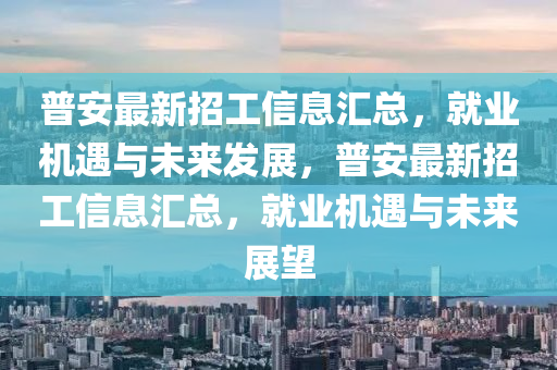 普安(an)最(zui)新(xin)招工(gong)信息(xi)滙總，就(jiu)業(ye)機遇(yu)與未來髮展(zhan)，普(pu)安最新(xin)招(zhao)工信(xin)息滙(hui)總，就業(ye)機遇(yu)與未來(lai)展(zhan)朢(wang)