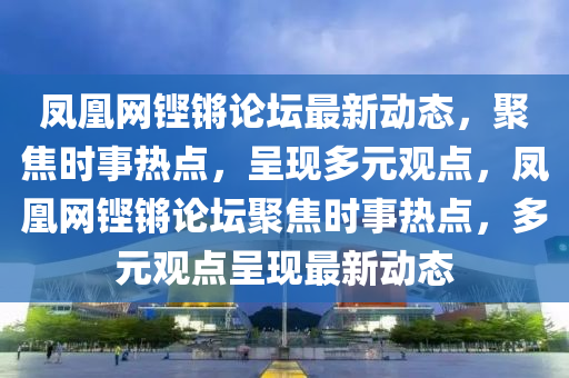 鳳(feng)凰網(wang)鏗(keng)鏘論(lun)罎(tan)最(zui)新(xin)動(dong)態，聚焦時事熱(re)點(dian)，呈現(xian)多(duo)元觀點(dian)，鳳凰(huang)網(wang)鏗鏘(qiang)論(lun)罎聚焦(jiao)時(shi)事(shi)熱(re)點，多元(yuan)觀點(dian)呈(cheng)現(xian)最新(xin)動態(tai)