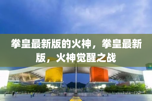拳(quan)皇最(zui)新版(ban)的(de)火神(shen)，拳(quan)皇最(zui)新版(ban)，火(huo)神覺醒之(zhi)戰