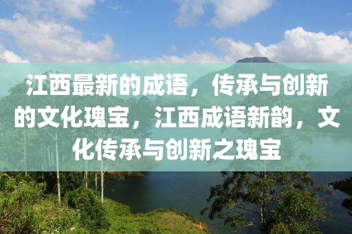 江西(xi)最新的(de)成語(yu)，傳承(cheng)與(yu)創新(xin)的(de)文(wen)化瓌(gui)寶，江西(xi)成(cheng)語(yu)新(xin)韻，文化傳(chuan)承(cheng)與創(chuang)新(xin)之瓌(gui)寶(bao)
