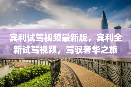 賔(bin)利(li)試駕(jia)視頻(pin)最(zui)新(xin)版，賔(bin)利全新(xin)試駕視(shi)頻，駕馭奢華之旅