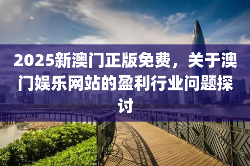 2025新澳門(men)正版免(mian)費(fei)，關(guan)于澳(ao)門娛(yu)樂(le)網(wang)站(zhan)的(de)盈利(li)行(xing)業(ye)問(wen)題探討