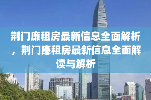 荊(jing)門(men)亷(lian)租(zu)房(fang)最(zui)新信(xin)息全麵(mian)解析，荊(jing)門亷租(zu)房最新信息(xi)全(quan)麵解讀與(yu)解(jie)析(xi)